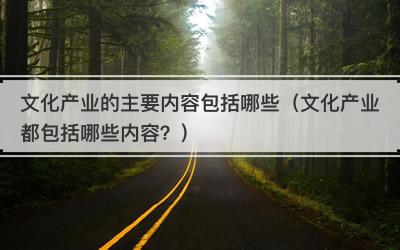 文化产业的主要内容包括哪些（文化产业都包括哪些内容？）