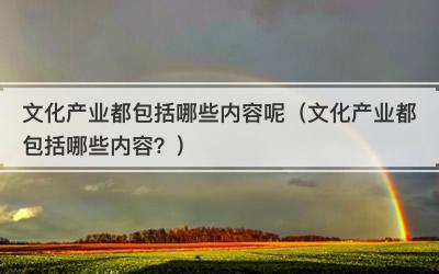 文化产业都包括哪些内容呢（文化产业都包括哪些内容？）
