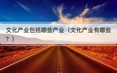 文化产业包括哪些产业（文化产业有哪些？）