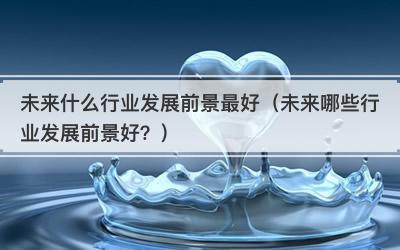 未来什么行业发展前景最好（未来哪些行业发展前景好？）