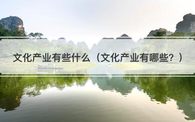 文化产业有些什么（文化产业有哪些？）