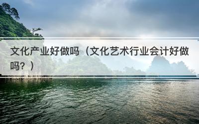 文化产业好做吗（文化艺术行业会计好做吗？）
