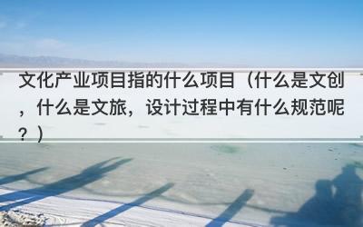 文化产业项目指的什么项目（什么是文创，什么是文旅，设计过程中有什么规范呢？）